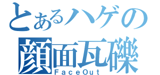 とあるハゲの顔面瓦礫（ＦａｃｅＯｕｔ）