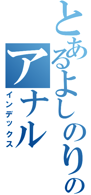 とあるよしのりのアナル（インデックス）