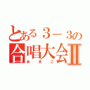 とある３－３の合唱大会Ⅱ（あきこ）