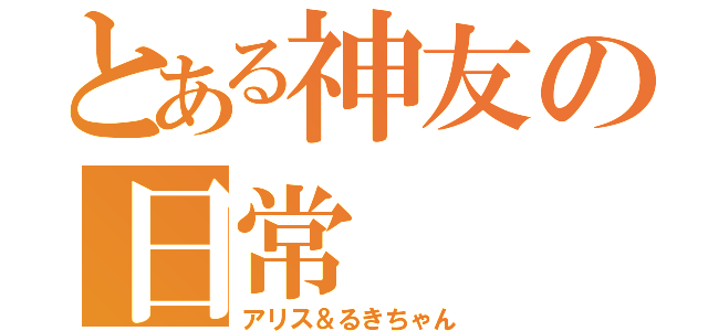 とある神友の日常（アリス＆るきちゃん）