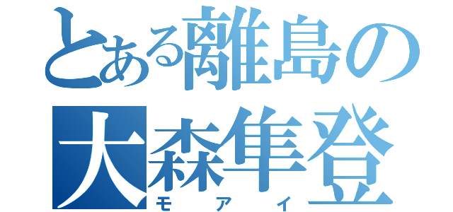 とある離島の大森隼登（モアイ）