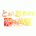 とある忍者の究極萬駆（ バーニングハート）