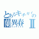 とあるキチガイの蘭異春Ⅱ（インデックス）