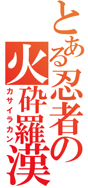 とある忍者の火砕羅漢（カサイラカン）