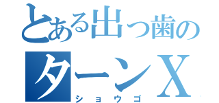 とある出っ歯のターンＸ（ショウゴ）