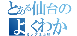 とある仙台のよくわからない界隈（ガンプは山形）