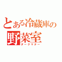 とある冷蔵庫の野菜室（ダークマター）