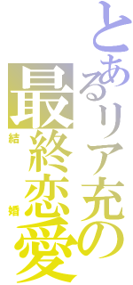 とあるリア充の最終恋愛（結婚）