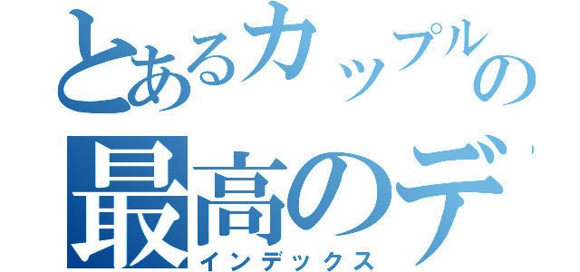 とあるカップルの最高のデート（インデックス）