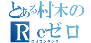 とある村木のＲｅゼロ（ロリコンキング）