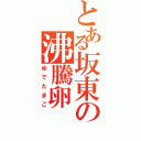 とある坂東の沸騰卵（ゆでたまご）