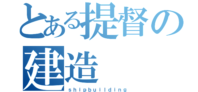 とある提督の建造（ｓｈｉｐｂｕｉｌｄｉｎｇ）