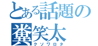 とある話題の糞笑太（クソワロタ）