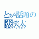 とある話題の糞笑太（クソワロタ）