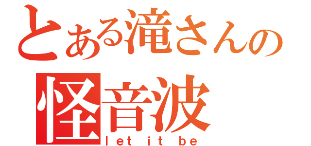 とある滝さんの怪音波（ｌｅｔ ｉｔ ｂｅ）