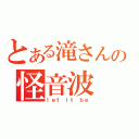 とある滝さんの怪音波（ｌｅｔ ｉｔ ｂｅ）