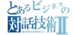 とあるビジネスの対話技術者Ⅱ（コミュニケーションテクニシャン）