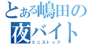 とある嶋田の夜バイト（ミニストップ）