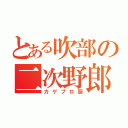 とある吹部の二次野郎（カゲプロ厨）