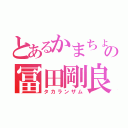 とあるかまちょの冨田剛良（タカランザム）