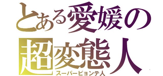 とある愛媛の超変態人（スーパーピョンテ人）