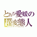 とある愛媛の超変態人（スーパーピョンテ人）