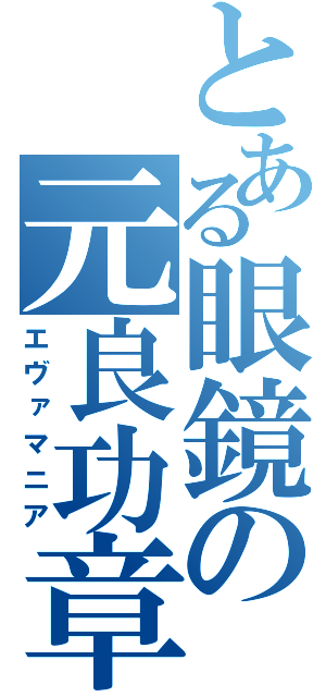 とある眼鏡の元良功章（エヴァマニア）