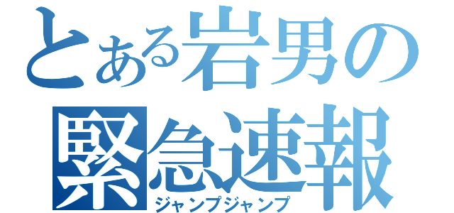 とある岩男の緊急速報（ジャンプジャンプ）