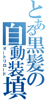 とある黒髪の自動装填（オートリロード）