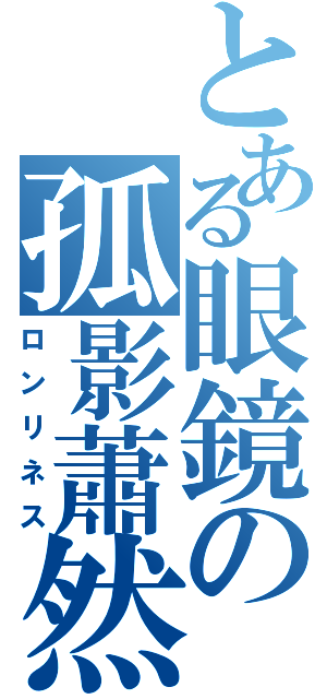 とある眼鏡の孤影蕭然（ロンリネス）