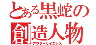 とある黒蛇の創造人物（アウターサイエンス）