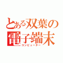 とある双葉の電子端末（コンピューター）