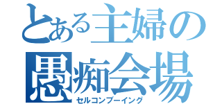 とある主婦の愚痴会場（セルコンブーイング）