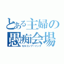 とある主婦の愚痴会場（セルコンブーイング）