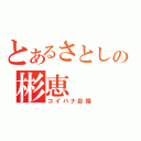 とあるさとしの彬恵（コイバナ自慢）