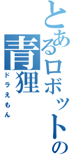 とあるロボットの青狸（ドラえもん）