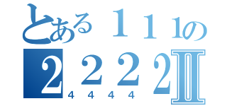 とある１１１の２２２２Ⅱ（４４４４）