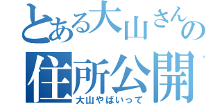 とある大山さんの住所公開（大山やばいって）