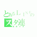 とあるＬＩＮＥのスタ連（迷惑行為）