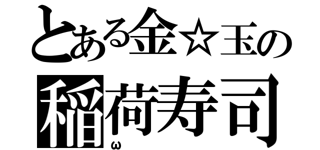 とある金☆玉の稲荷寿司（ω）