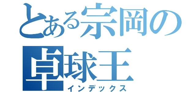 とある宗岡の卓球王（インデックス）