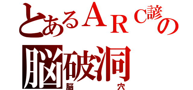 とあるＡＲＣ諺の脳破洞（脳 穴）