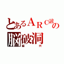 とあるＡＲＣ諺の脳破洞（脳 穴）