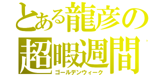 とある龍彦の超暇週間（ゴールデンウィーク）