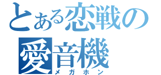 とある恋戦の愛音機（メガホン）