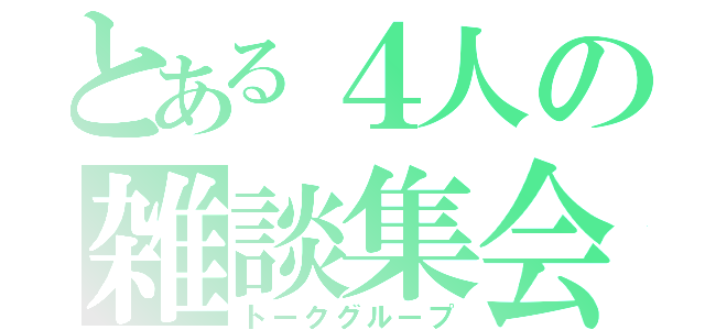 とある４人の雑談集会（トークグループ）