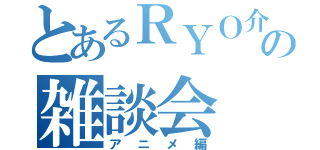 とあるＲＹＯ介の雑談会（アニメ編）