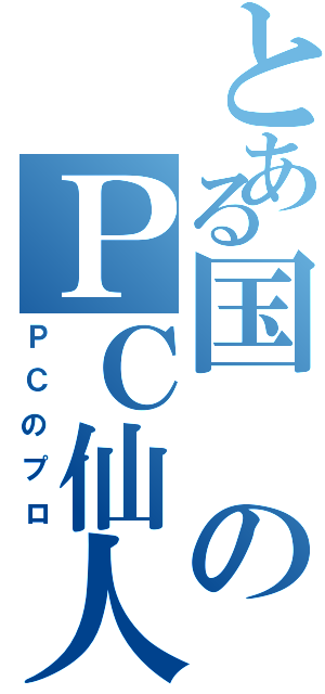 とある国のＰＣ仙人（ＰＣのプロ）