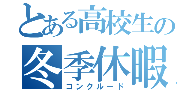 とある高校生の冬季休暇（コンクルード）