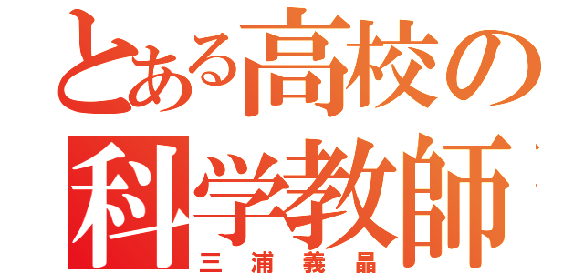 とある高校の科学教師（三浦義晶）